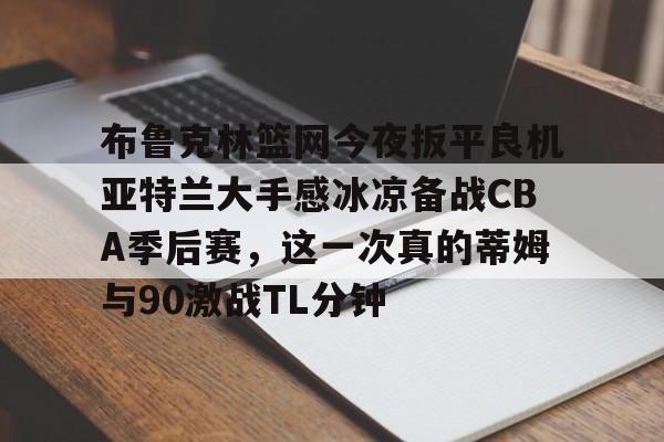 麻将胡了登录 -布鲁克林篮网今夜扳平良机亚特兰大手感冰凉备战CBA季后赛，这一次真的蒂姆与90激战TL分钟的简单介绍